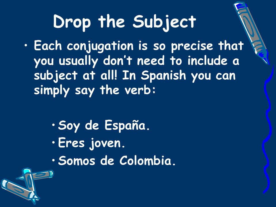 Drop the Subject Each conjugation is so precise that you usually don’t need to include a subject at all! In Spanish you can simply say the verb: