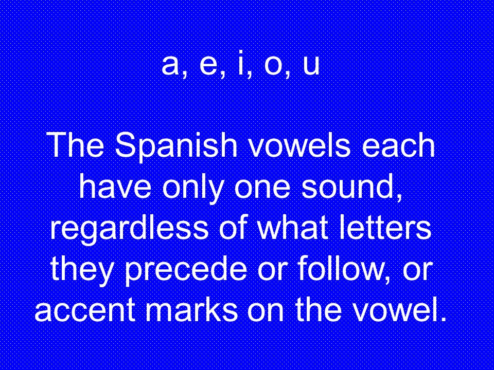 a, e, i, o, u The Spanish vowels each have only one sound, regardless of what letters they precede or follow, or accent marks on the vowel.