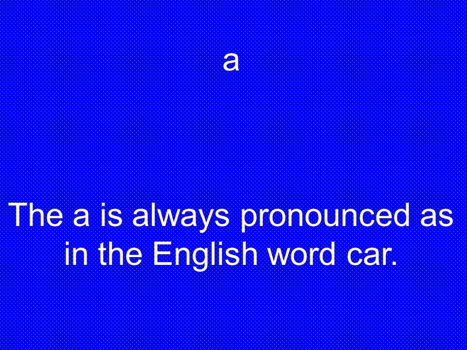 The a is always pronounced as in the English word car.