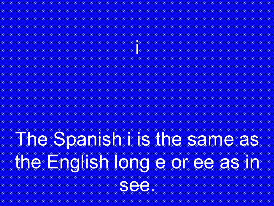 The Spanish i is the same as the English long e or ee as in see.