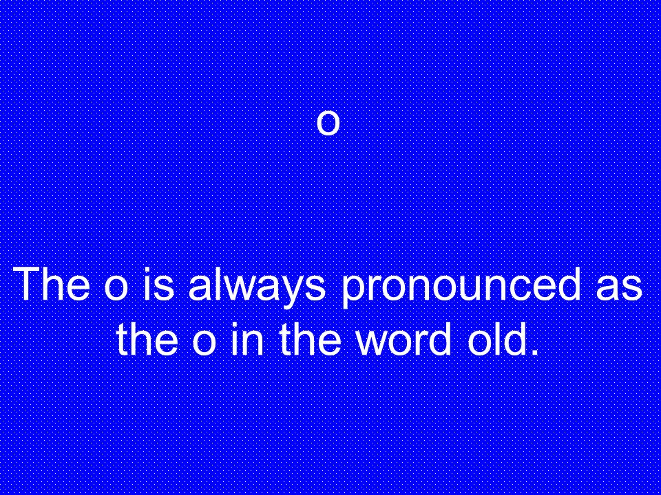 The o is always pronounced as the o in the word old.