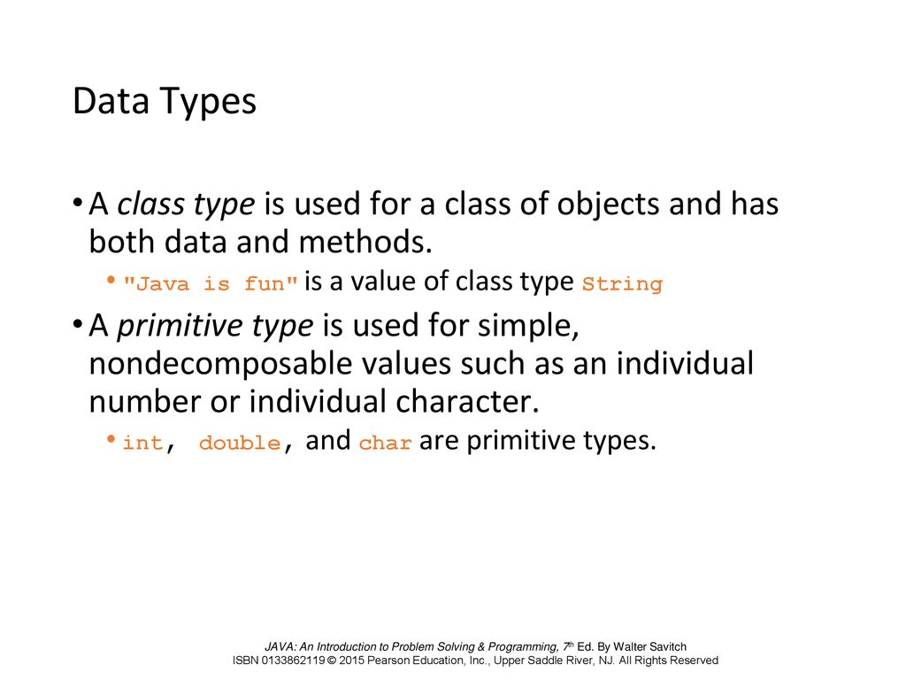 Data Types A class type is used for a class of objects and has both data and methods. Java is fun is a value of class type String.