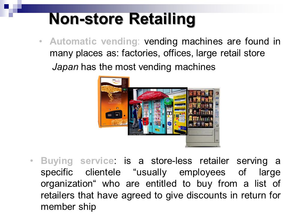 Non-store Retailing Automatic vending: vending machines are found in many places as: factories, offices, large retail store.