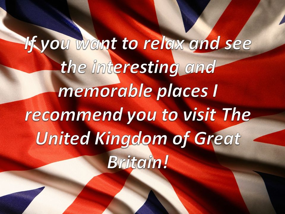 If you want to relax and see the interesting and memorable places I recommend you to visit The United Kingdom of Great Britain!