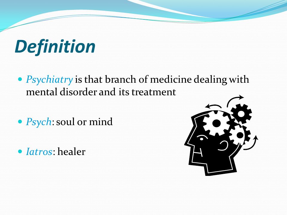 Definition Psychiatry is that branch of medicine dealing with mental disorder and its treatment. Psych: soul or mind.