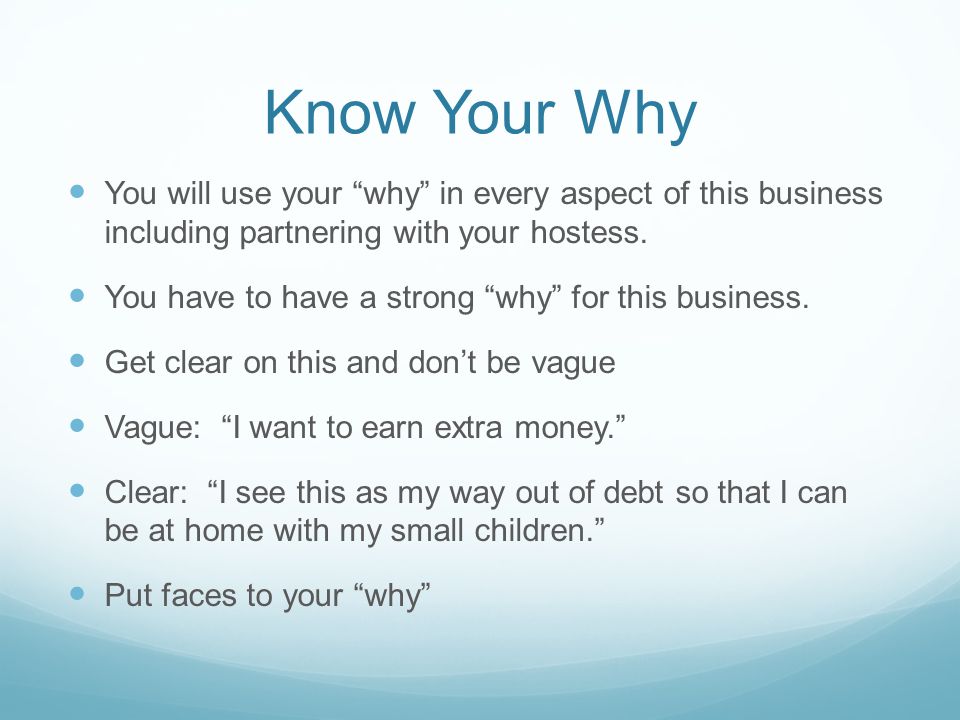 Know Your Why You will use your why in every aspect of this business including partnering with your hostess.