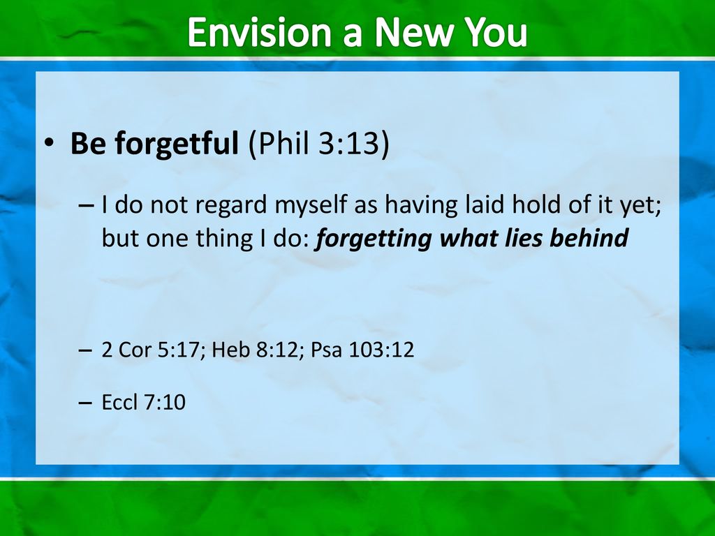 Envision a New You Be forgetful (Phil 3:13)