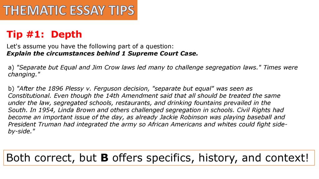 THEMATIC ESSAY TIPS Tip #1: Depth. Let s assume you have the following part of a question: Explain the circumstances behind 1 Supreme Court Case.