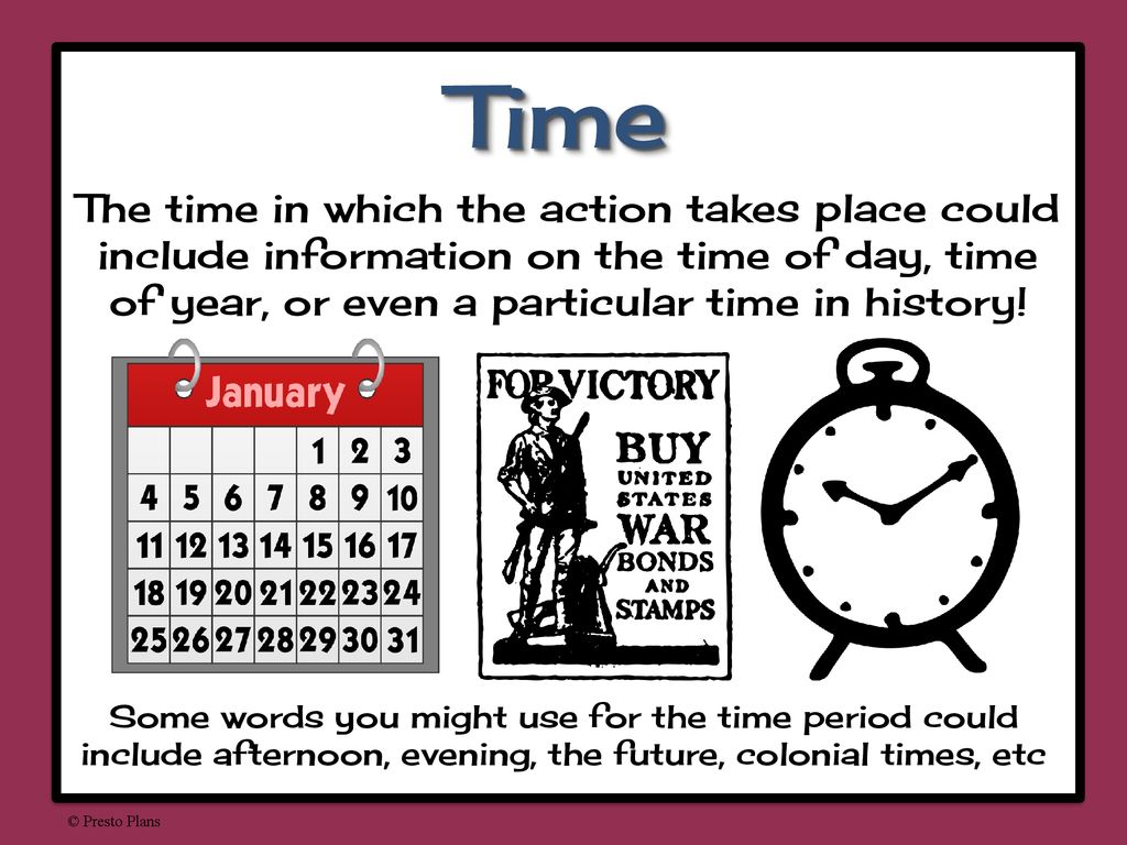 Time The time in which the action takes place could include information on the time of day, time of year, or even a particular time in history!