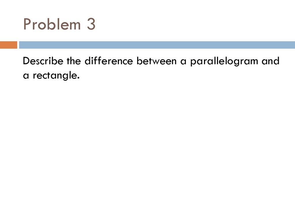 Problem 3 Describe the difference between a parallelogram and a rectangle.