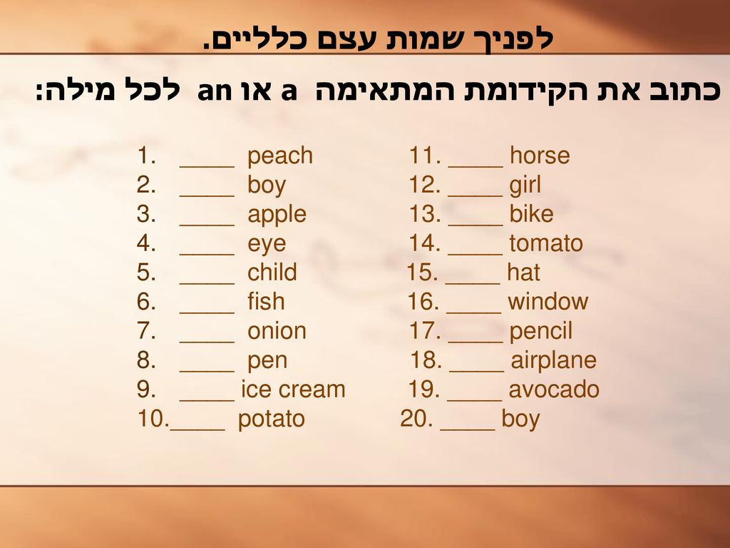 לפניך שמות עצם כלליים. כתוב את הקידומת המתאימה a או an לכל מילה: