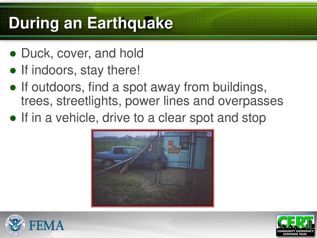During an Earthquake Duck, cover, and hold If indoors, stay there!