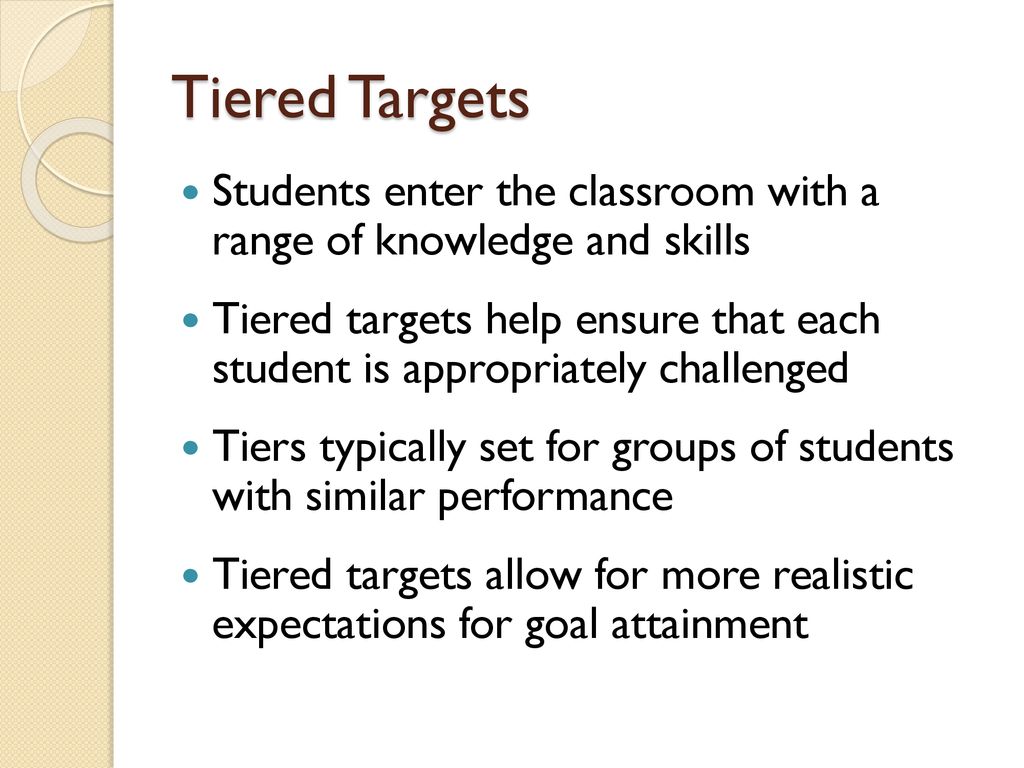 Tiered Targets Students enter the classroom with a range of knowledge and skills.