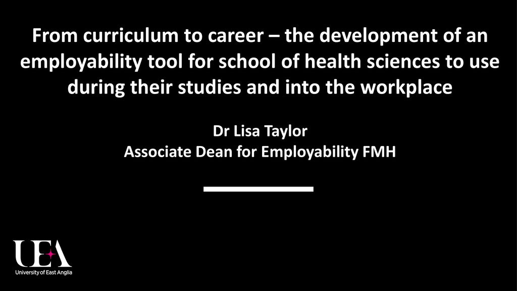 From curriculum to career – the development of an employability tool for school of health sciences to use during their studies and into the workplace Dr Lisa Taylor Associate Dean for Employability FMH