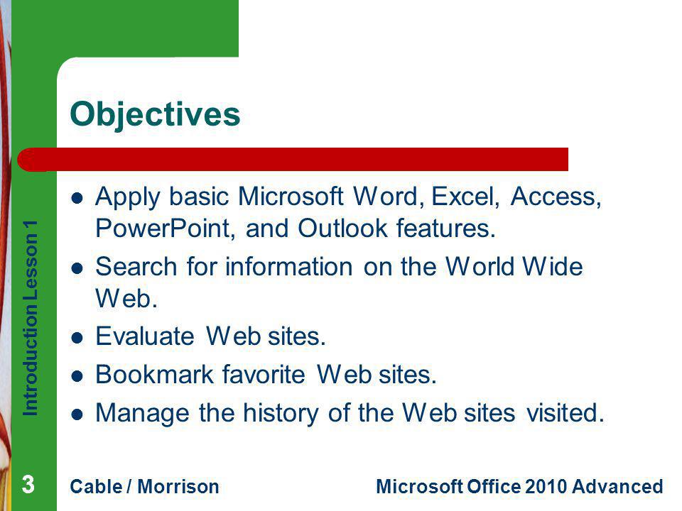 Objectives Apply basic Microsoft Word, Excel, Access, PowerPoint, and Outlook features. Search for information on the World Wide Web.