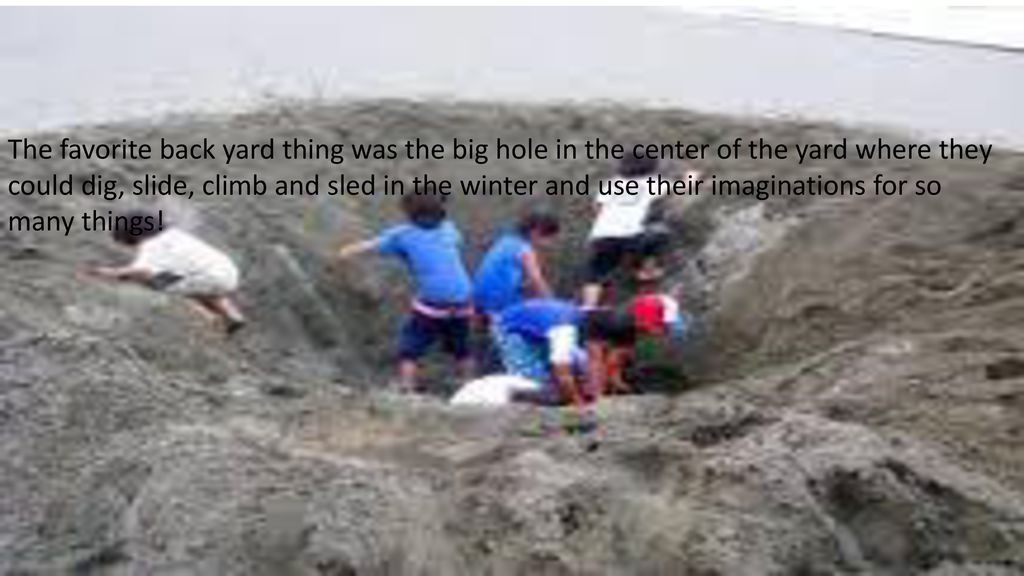 The favorite back yard thing was the big hole in the center of the yard where they