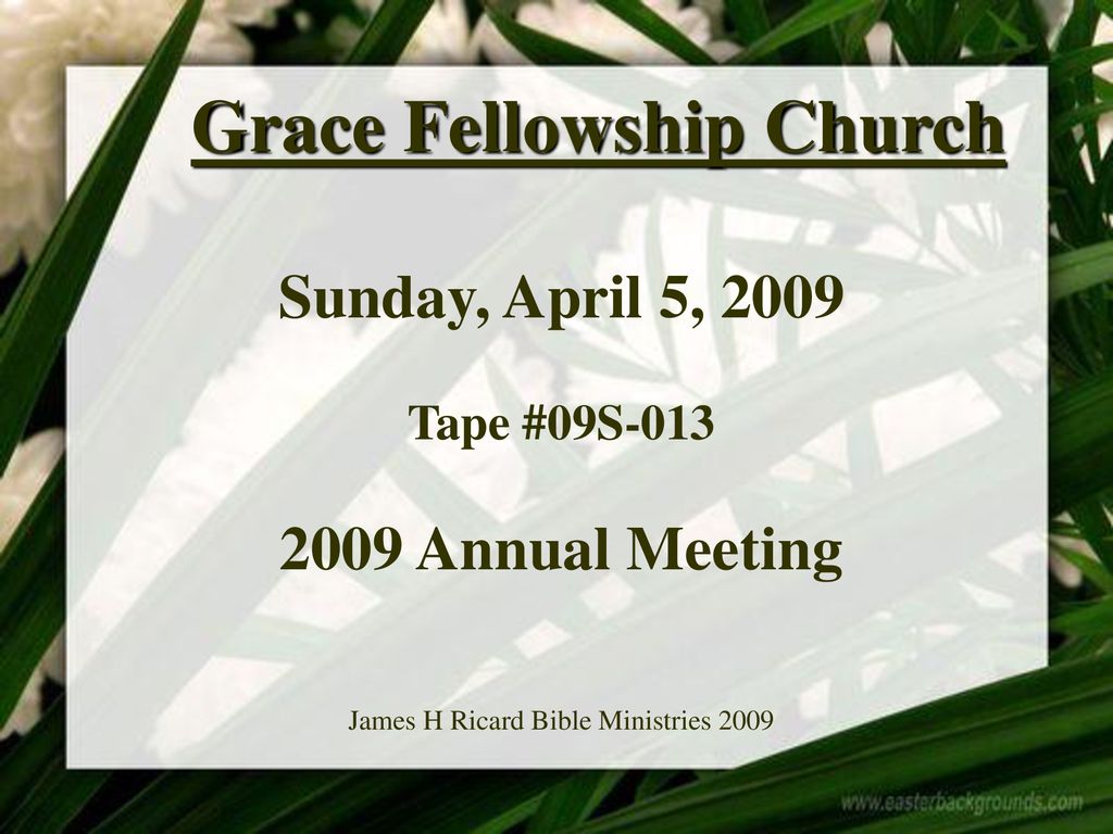 Grace Fellowship Church Sunday, April 5, 2009 Tape #09S Annual Meeting James H Ricard Bible Ministries 2009
