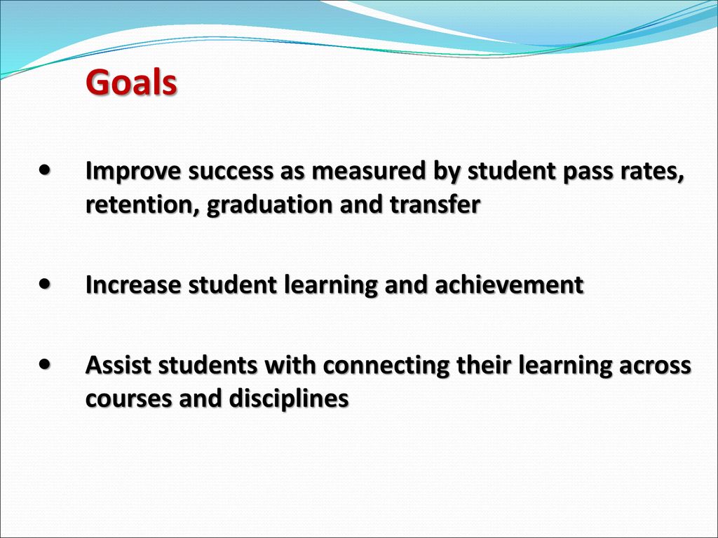 Goals Improve success as measured by student pass rates, retention, graduation and transfer. Increase student learning and achievement.