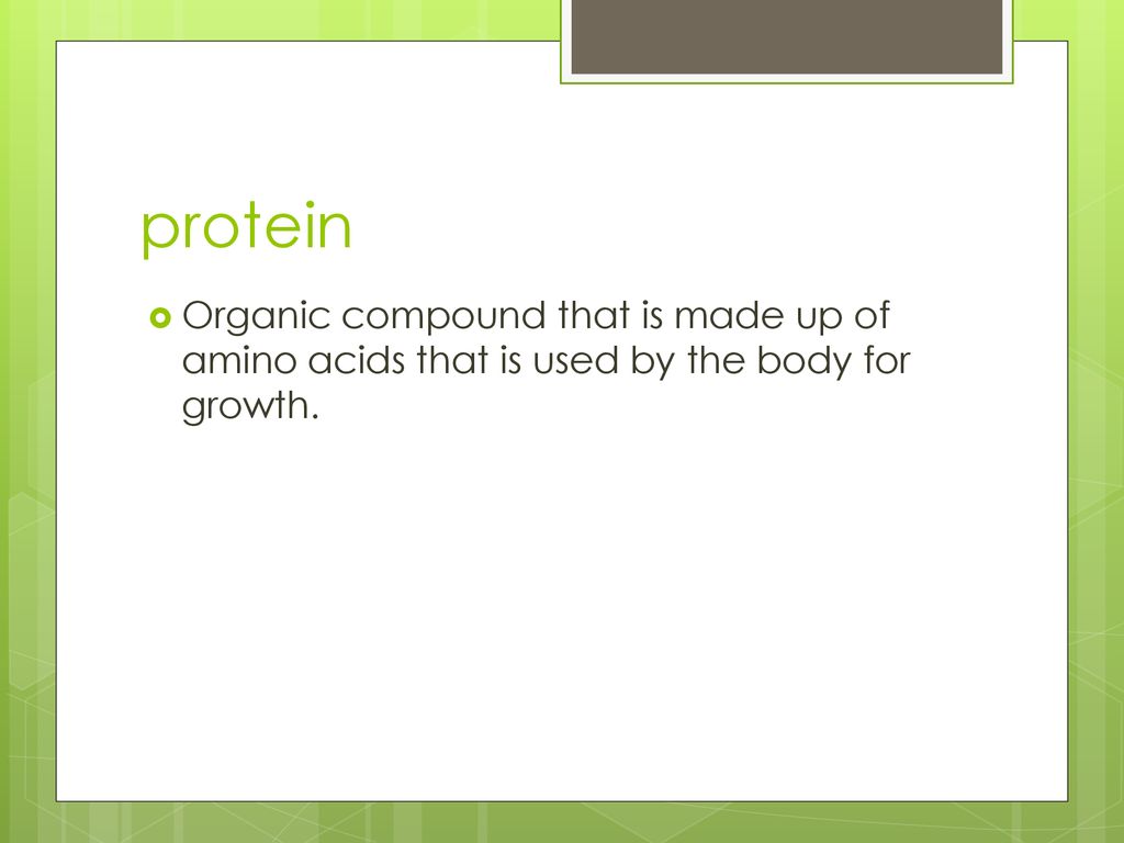 protein Organic compound that is made up of amino acids that is used by the body for growth.