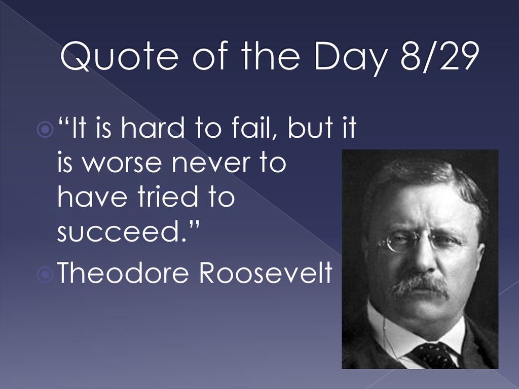 Quote of the Day 8/29 It is hard to fail, but it is worse never to have tried to succeed. Theodore Roosevelt.