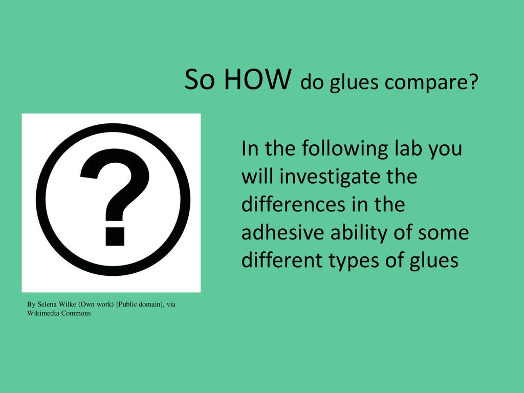 So HOW do glues compare In the following lab you will investigate the differences in the adhesive ability of some different types of glues.