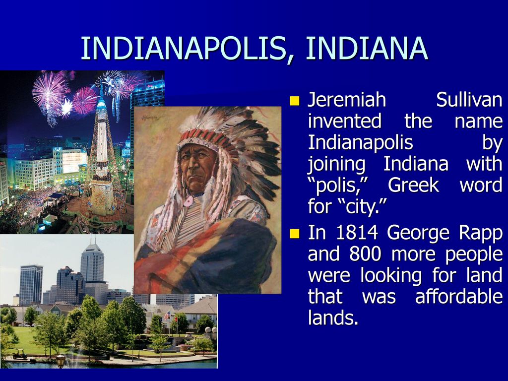 INDIANAPOLIS, INDIANA Jeremiah Sullivan invented the name Indianapolis by joining Indiana with polis, Greek word for city.