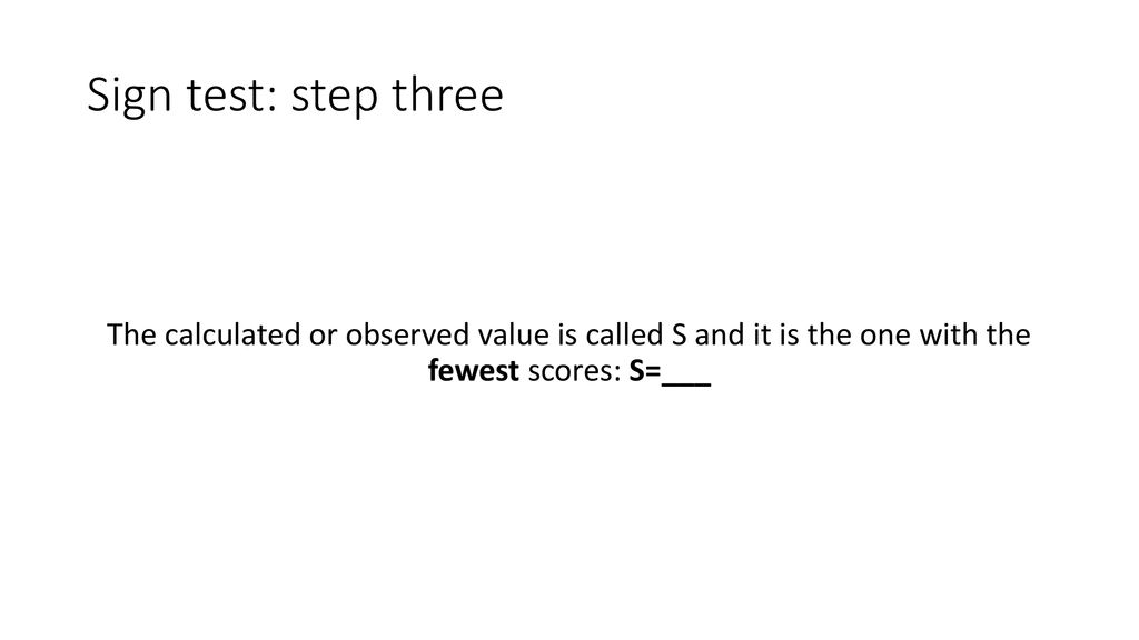 Sign test: step three The calculated or observed value is called S and it is the one with the fewest scores: S=­­­­___.