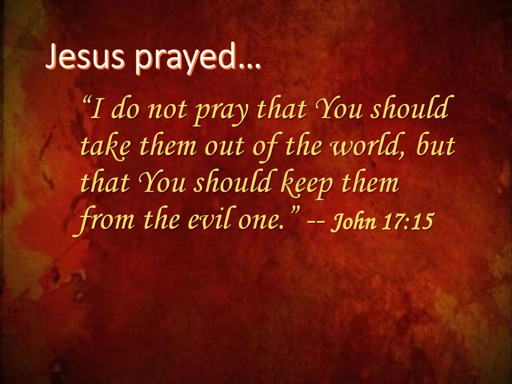 Jesus prayed… I do not pray that You should take them out of the world, but that You should keep them from the evil one. -- John 17:15.