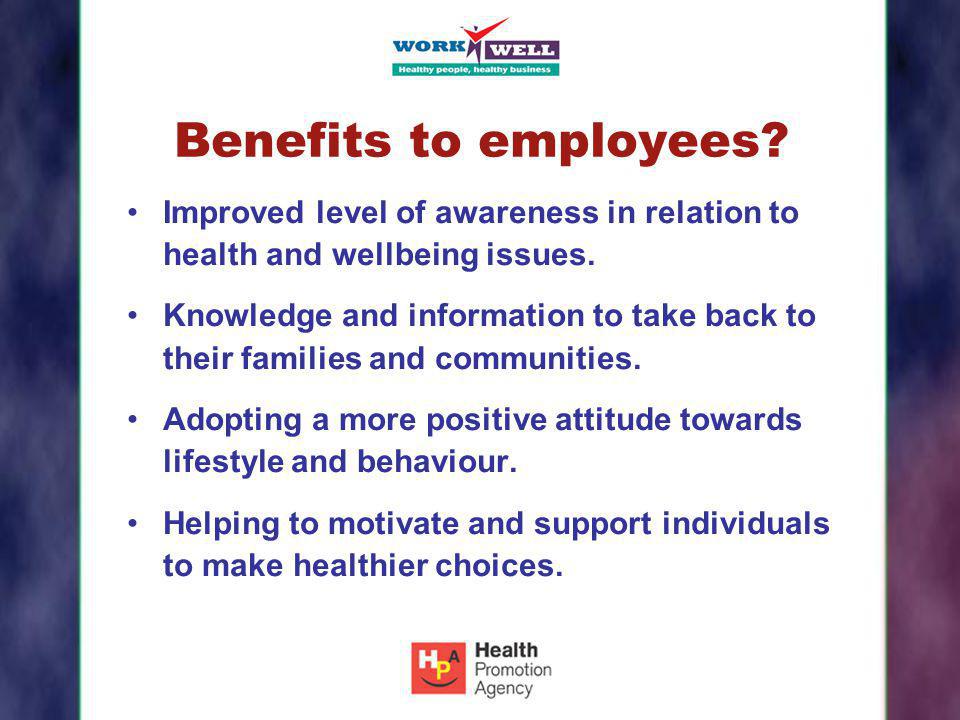 Benefits to employees Improved level of awareness in relation to health and wellbeing issues.