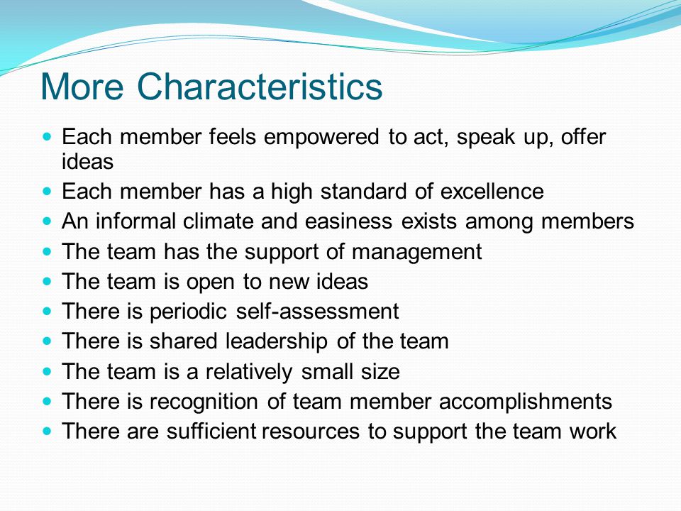 More Characteristics Each member feels empowered to act, speak up, offer ideas. Each member has a high standard of excellence.