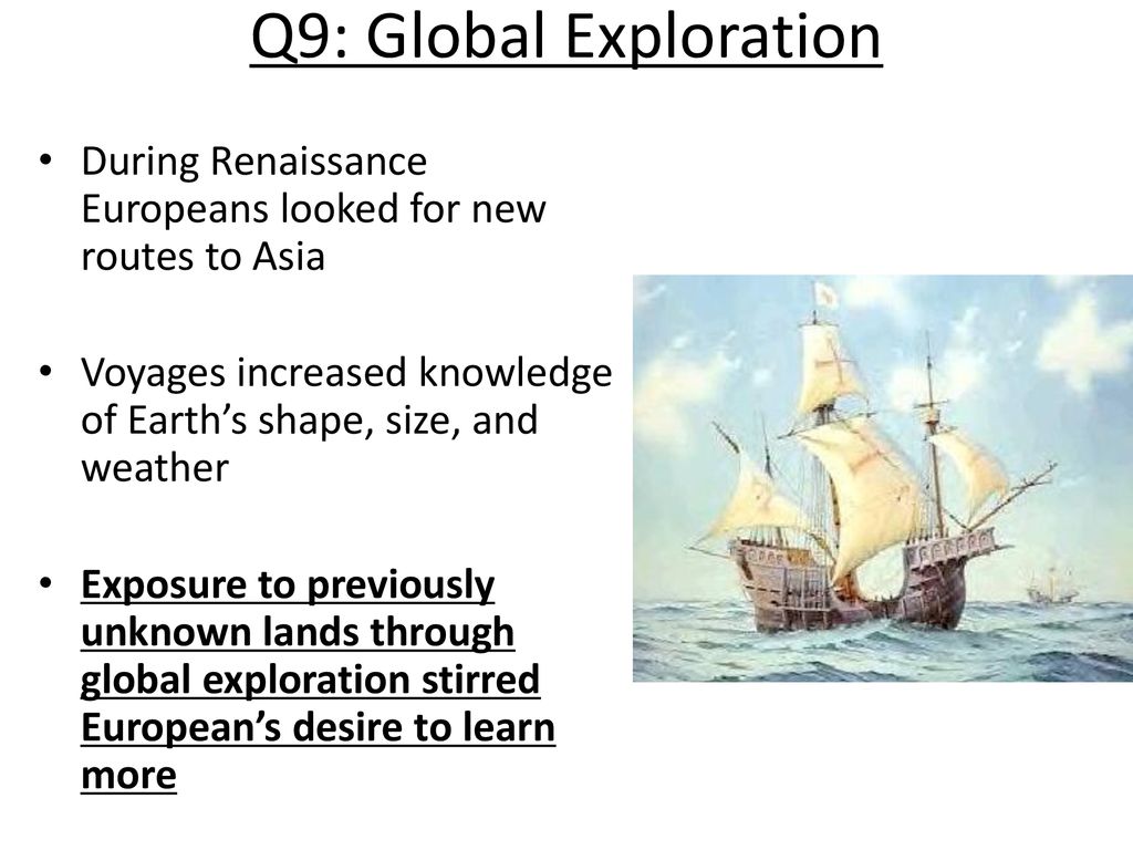 Q9: Global Exploration During Renaissance Europeans looked for new routes to Asia. Voyages increased knowledge of Earth’s shape, size, and weather.