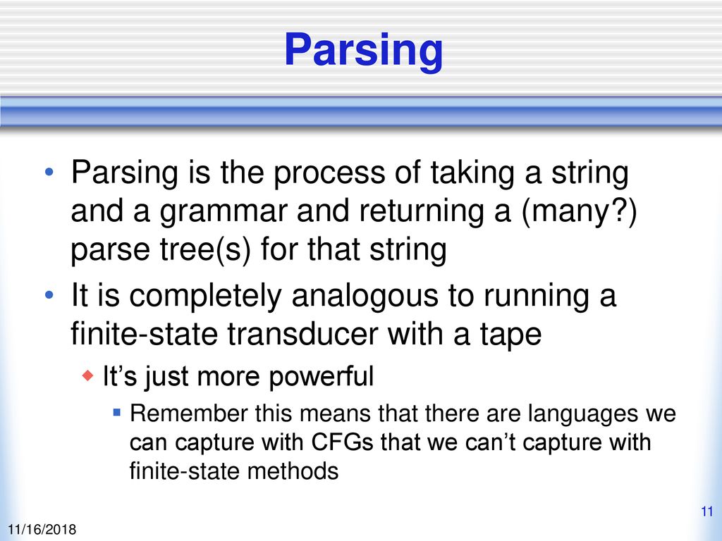 Parsing Parsing is the process of taking a string and a grammar and returning a (many ) parse tree(s) for that string.