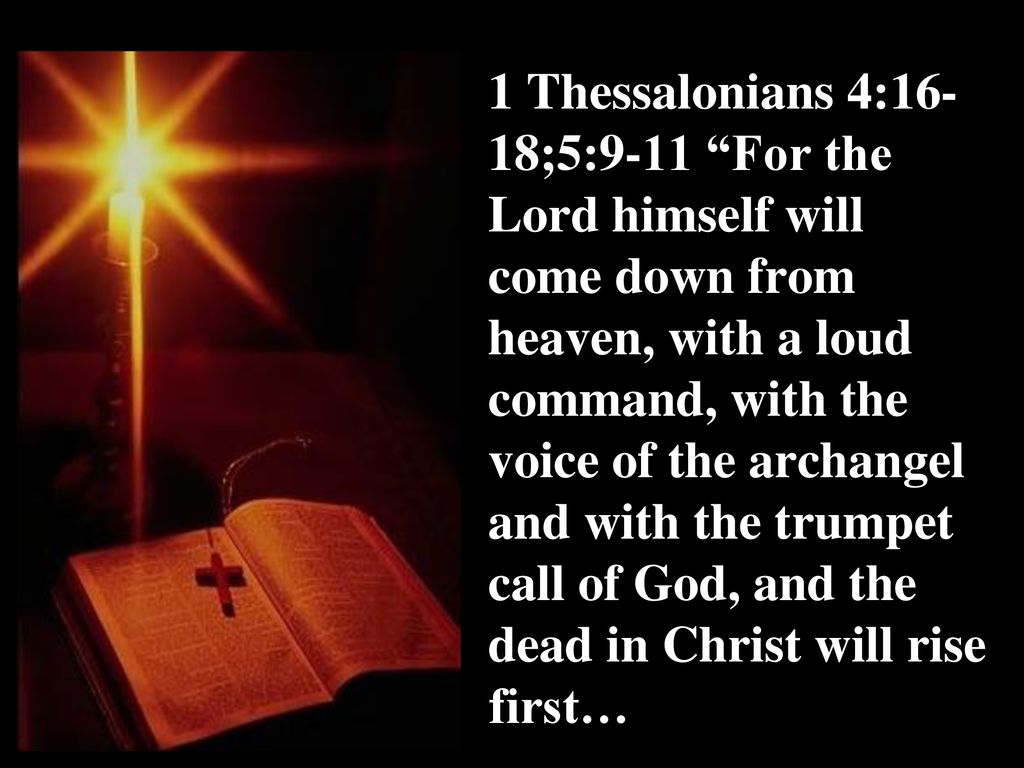 1 Thessalonians 4:16-18;5:9-11 For the Lord himself will come down from heaven, with a loud command, with the voice of the archangel and with the trumpet call of God, and the dead in Christ will rise first…