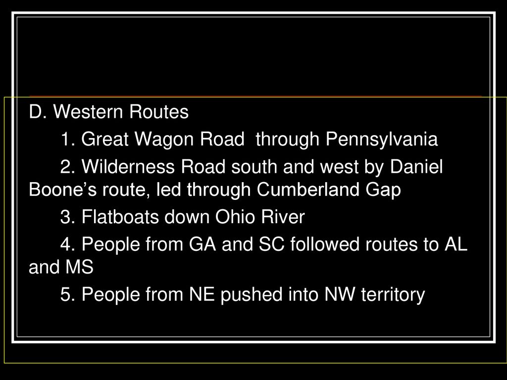D. Western Routes 1. Great Wagon Road through Pennsylvania. 2. Wilderness Road south and west by Daniel Boone’s route, led through Cumberland Gap.