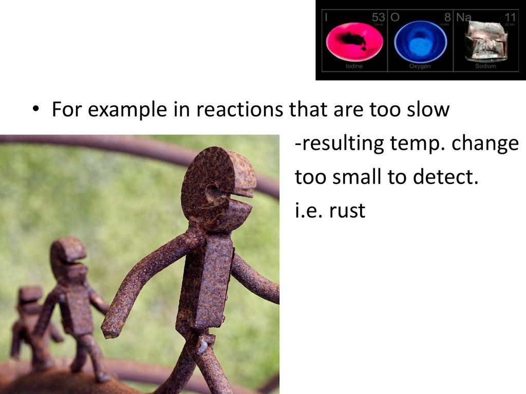 For example in reactions that are too slow too small to detect.