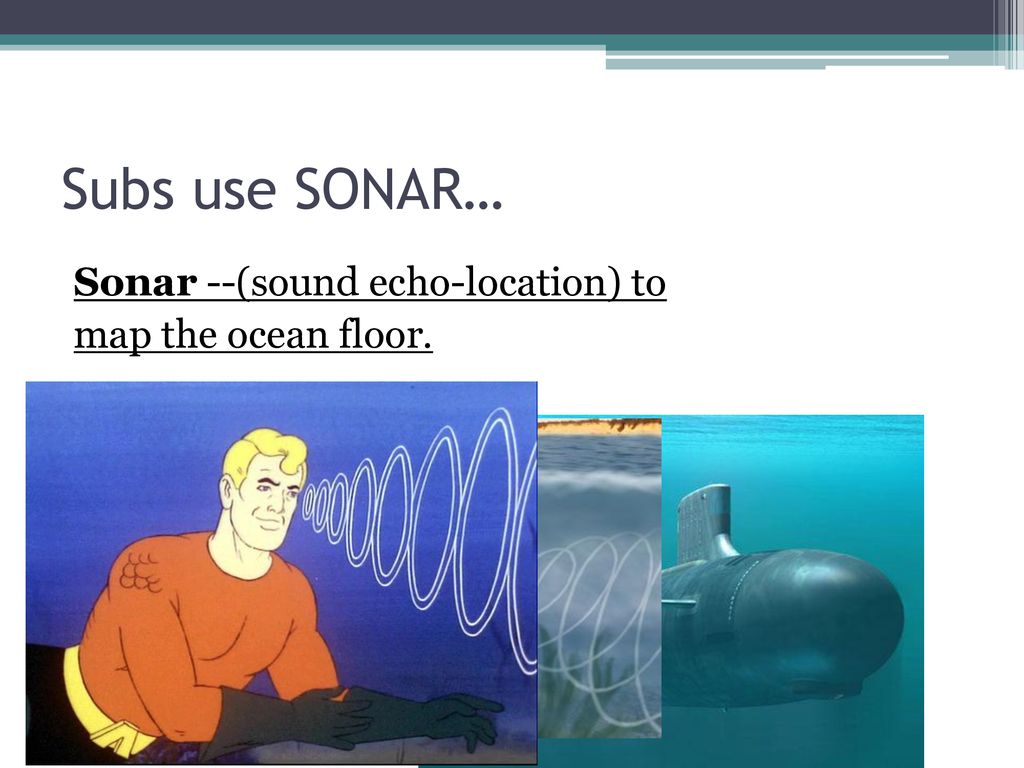 Subs use SONAR… Sonar --(sound echo-location) to map the ocean floor.
