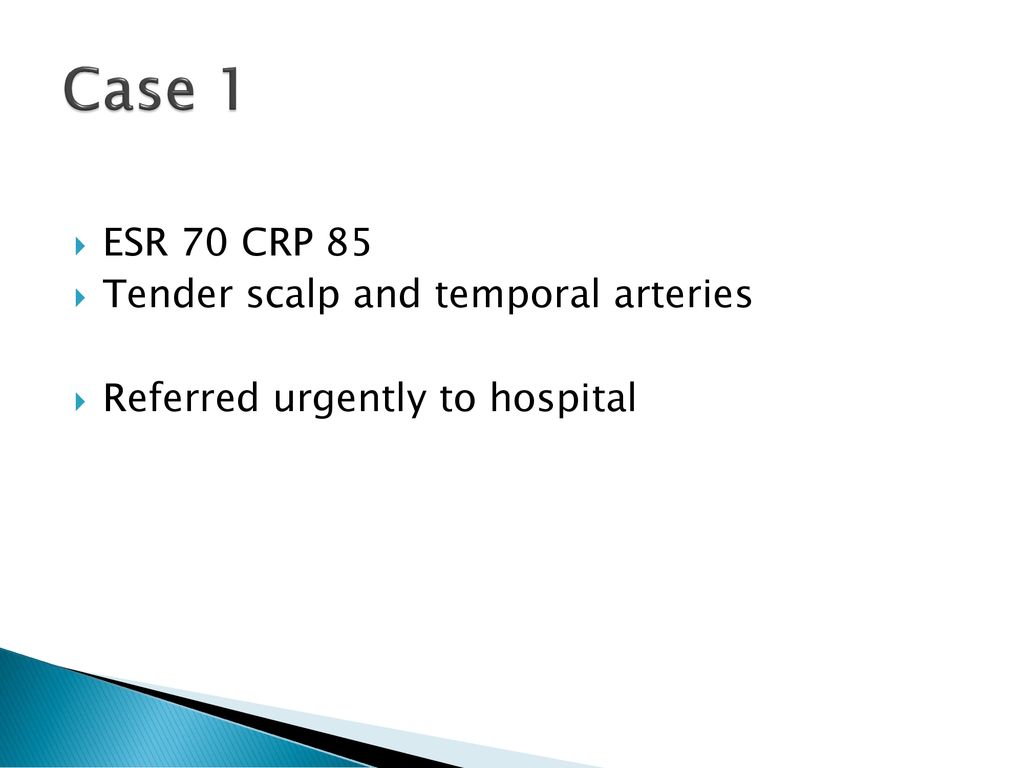 Case 1 ESR 70 CRP 85 Tender scalp and temporal arteries