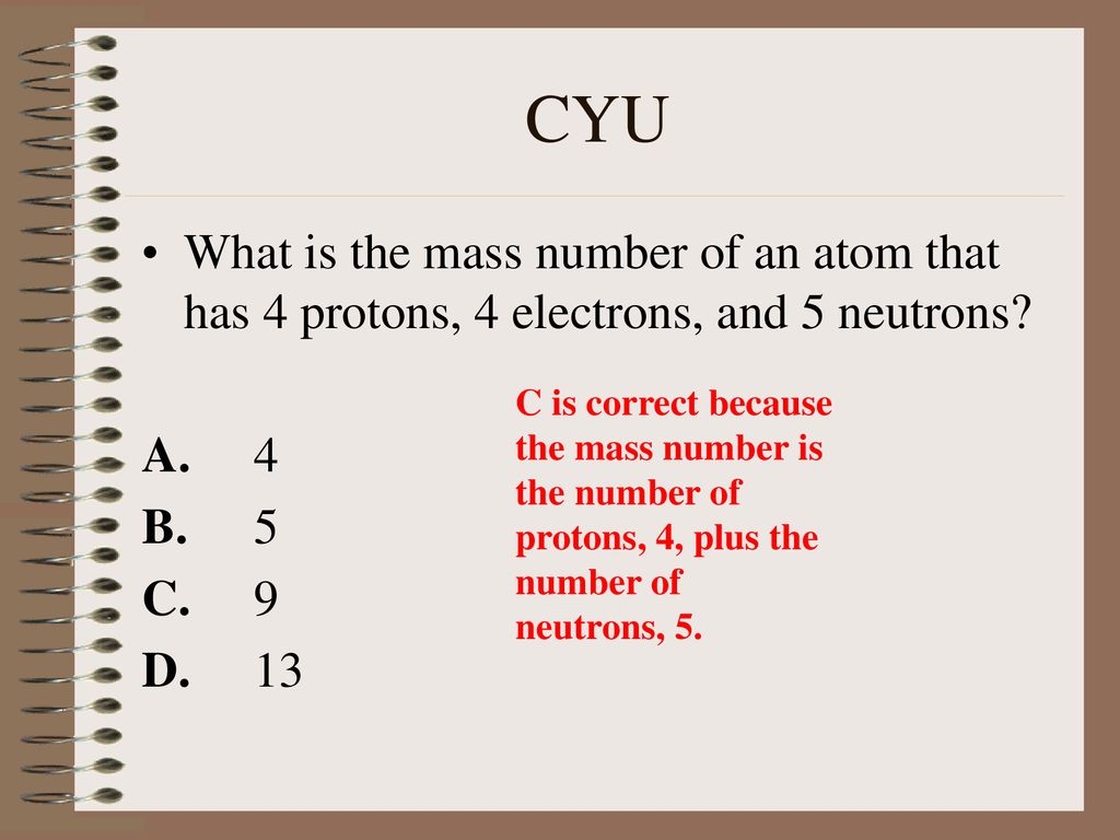 CYU What is the mass number of an atom that has 4 protons, 4 electrons, and 5 neutrons A. 4. B. 5.
