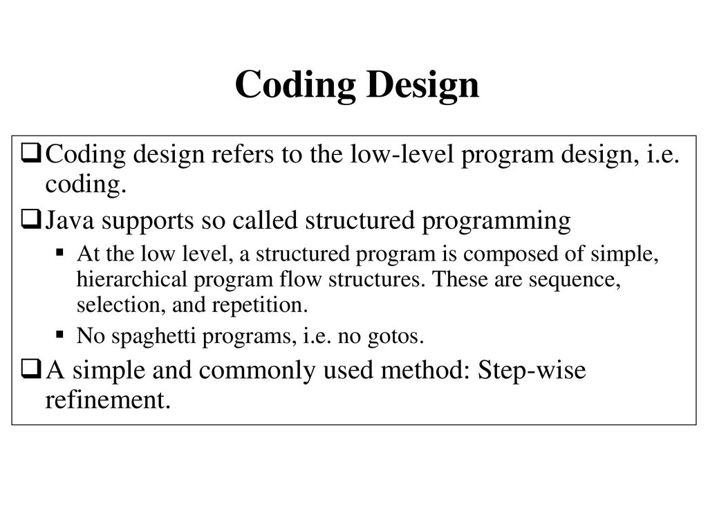 Coding Design Coding design refers to the low-level program design, i.e. coding. Java supports so called structured programming.