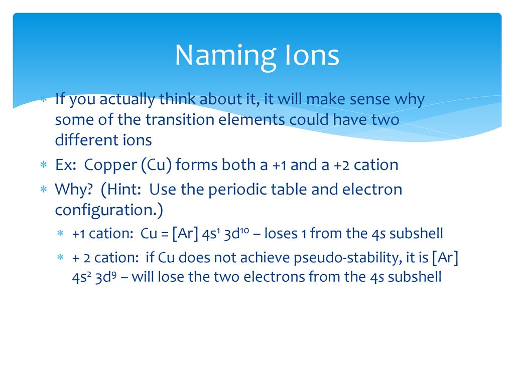 Naming Ions If you actually think about it, it will make sense why some of the transition elements could have two different ions.