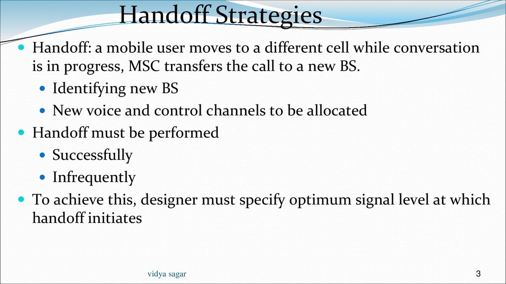 Handoff Strategies Handoff: a mobile user moves to a different cell while conversation is in progress, MSC transfers the call to a new BS.