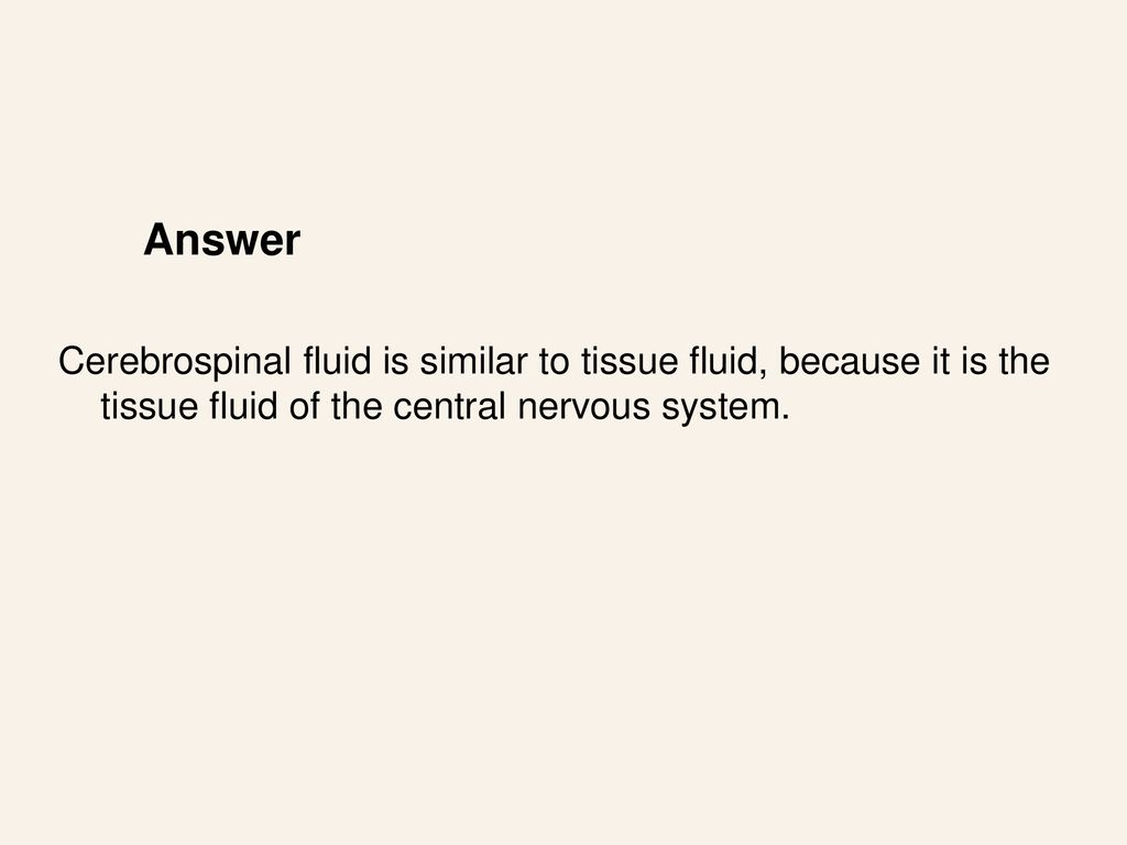 Answer Cerebrospinal fluid is similar to tissue fluid, because it is the tissue fluid of the central nervous system.