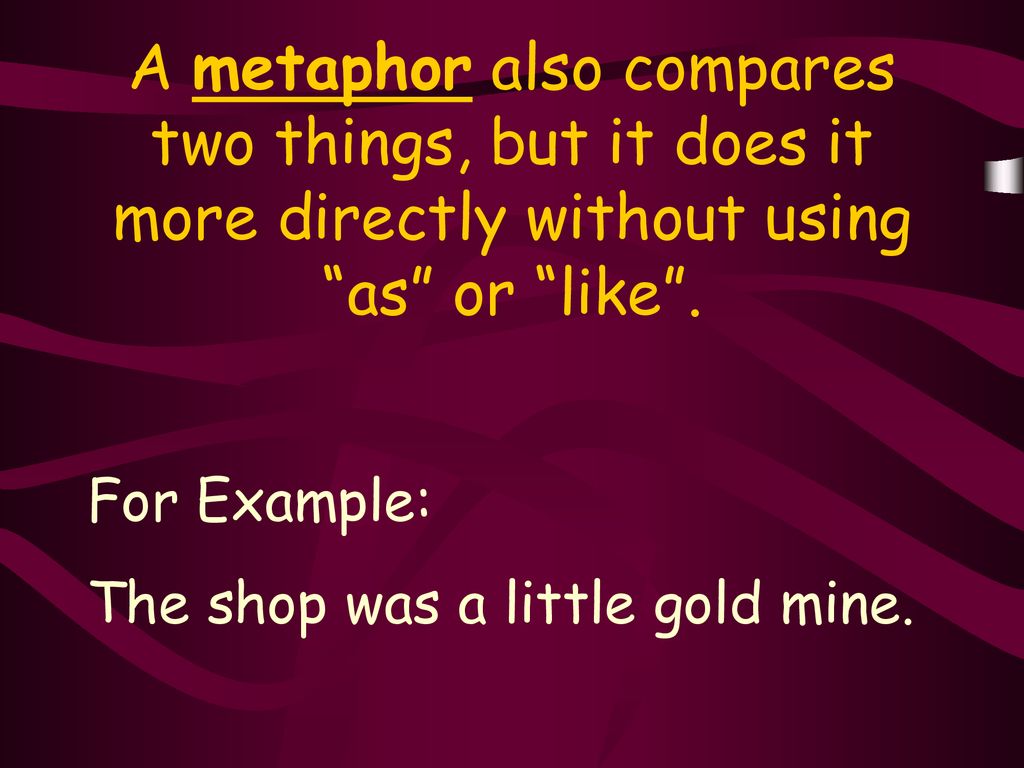A metaphor also compares two things, but it does it more directly without using as or like .