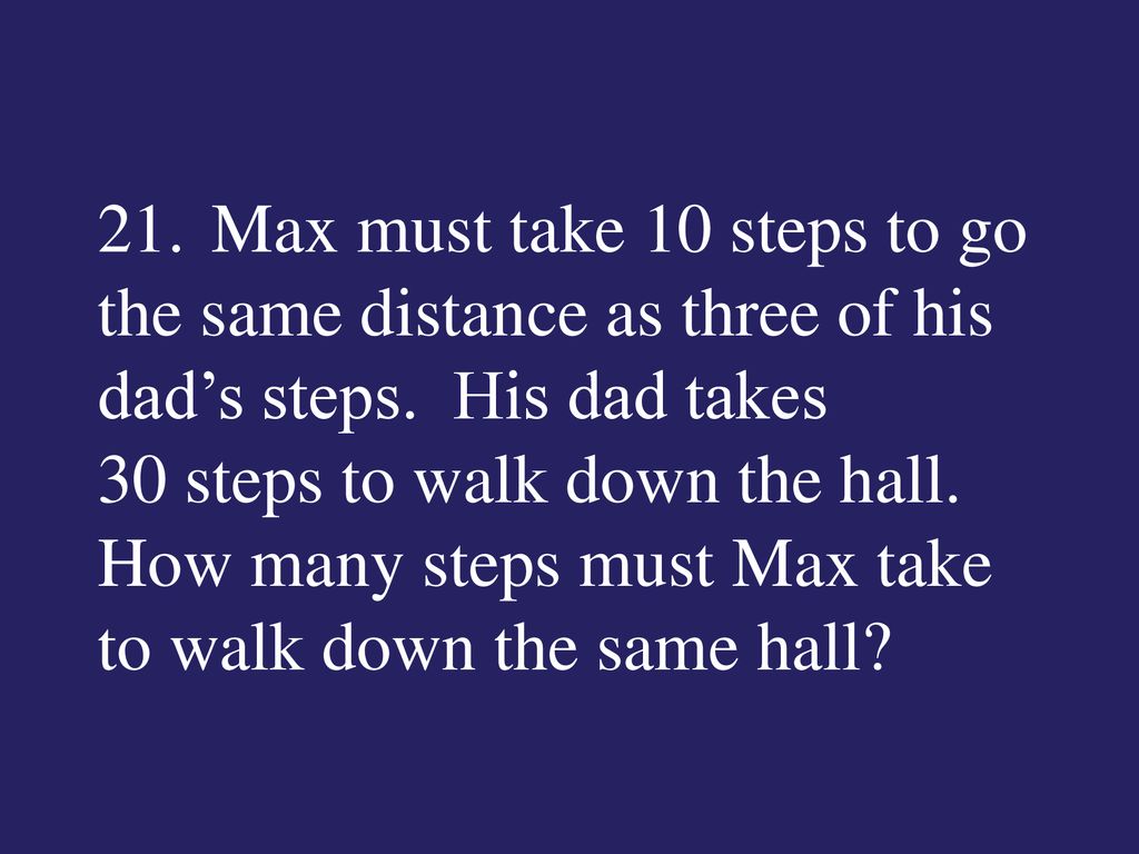 21. Max must take 10 steps to go the same distance as three of his dad’s steps.