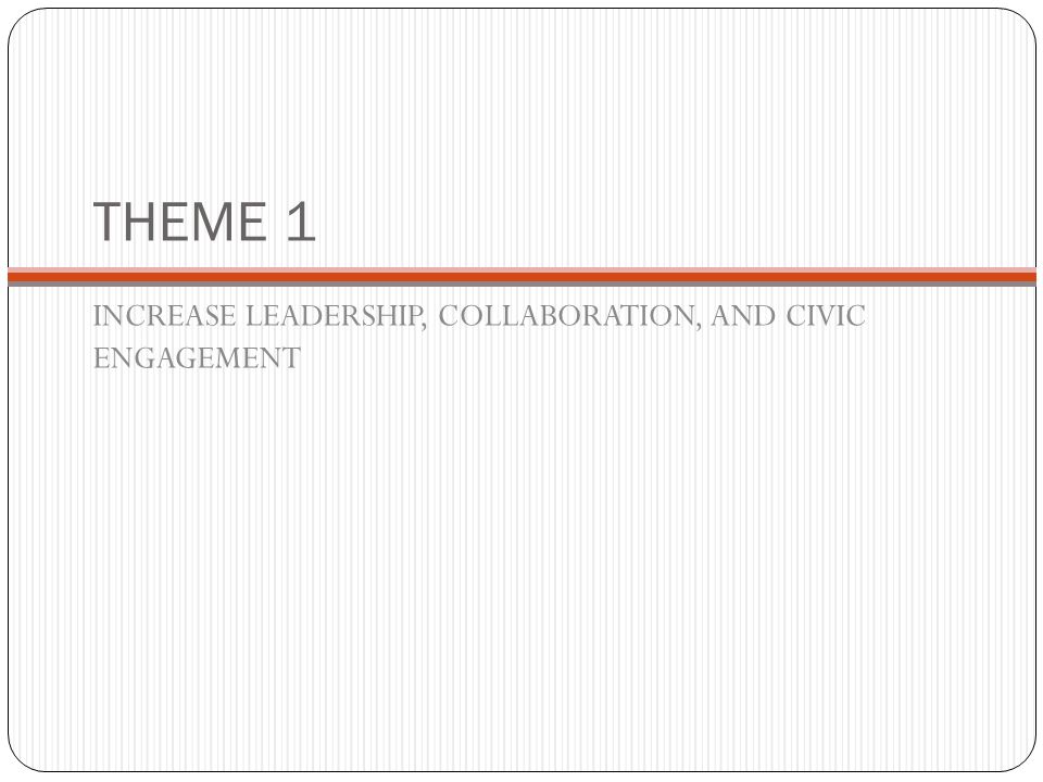 THEME 1 INCREASE LEADERSHIP, COLLABORATION, AND CIVIC ENGAGEMENT
