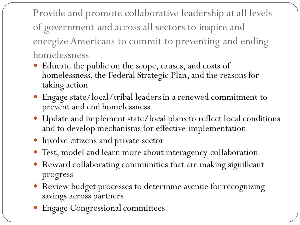 Provide and promote collaborative leadership at all levels of government and across all sectors to inspire and energize Americans to commit to preventing and ending homelessness