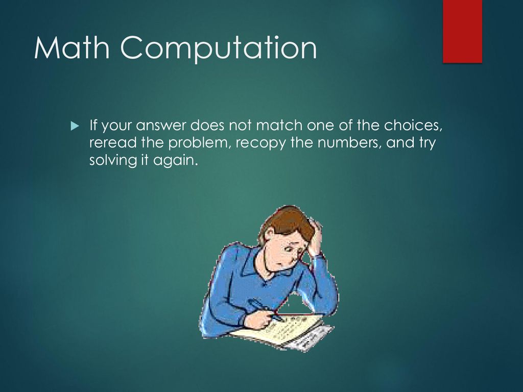 Math Computation If your answer does not match one of the choices, reread the problem, recopy the numbers, and try solving it again.