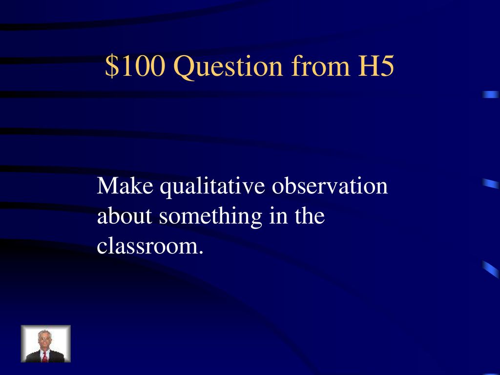 $100 Question from H5 Make qualitative observation about something in the classroom.