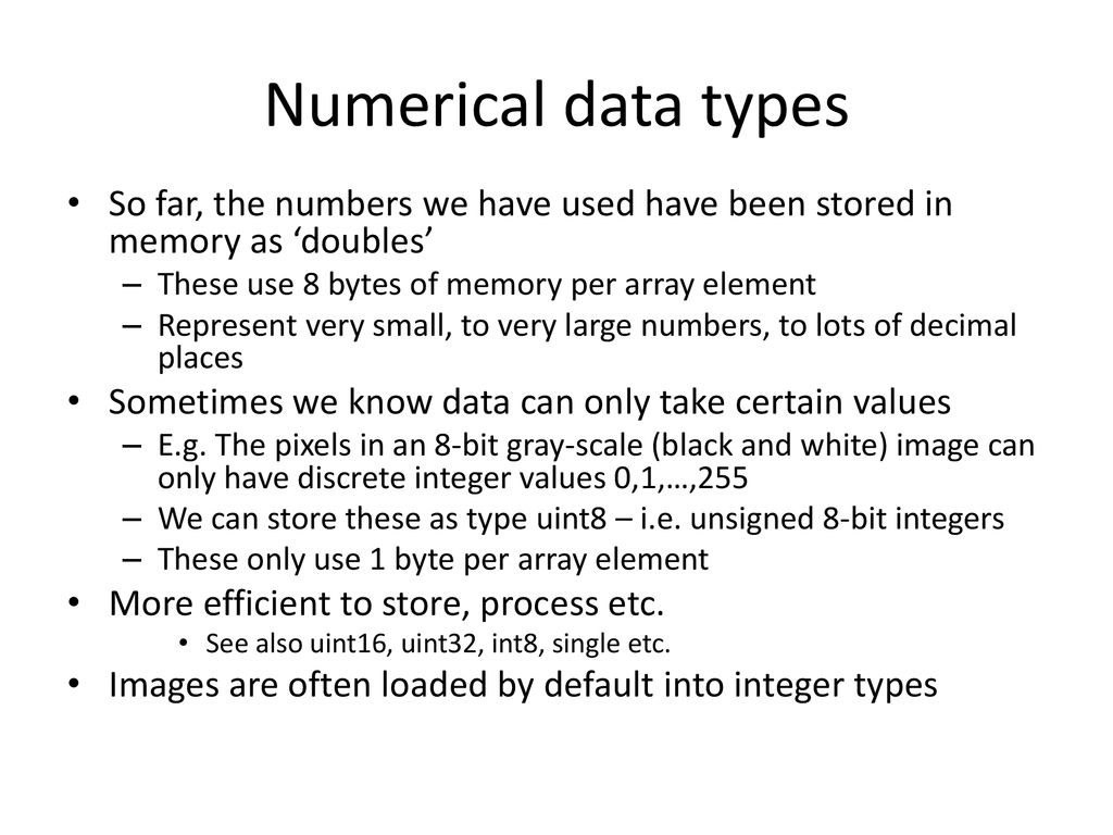 Numerical data types So far, the numbers we have used have been stored in memory as ‘doubles’ These use 8 bytes of memory per array element.