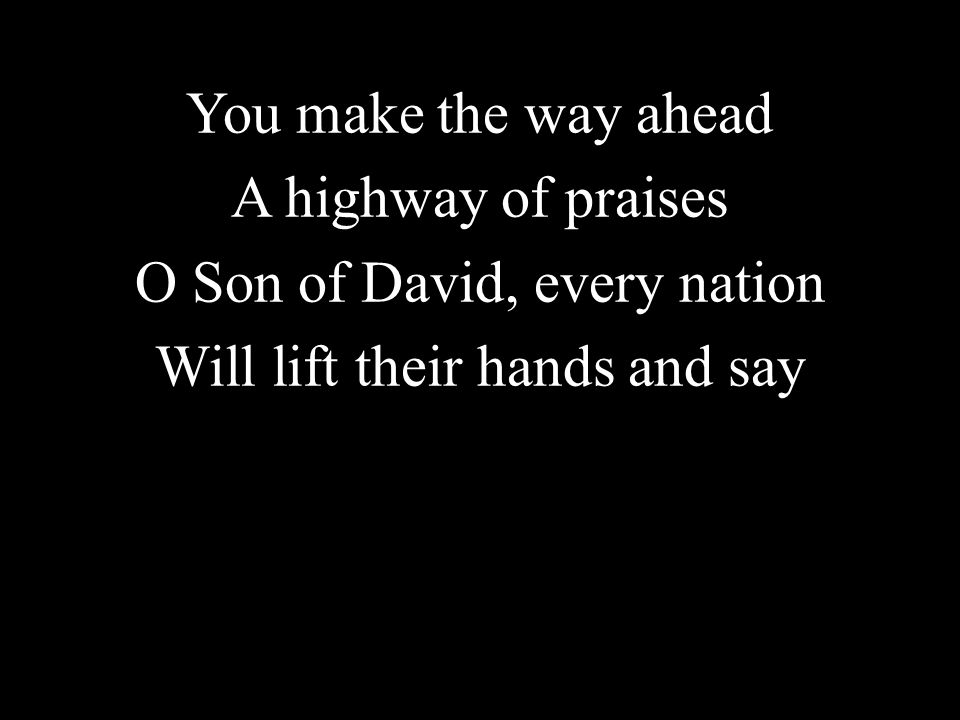You make the way ahead A highway of praises O Son of David, every nation Will lift their hands and say